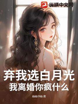 弃我选白月光？我离婚你疯什么！弃我选白月光？我离婚你疯什么！